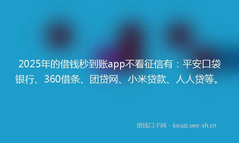 2025年的借钱秒到账app不看征信有：平安口袋银行、360借条、团贷网、小米贷款、人人贷等。