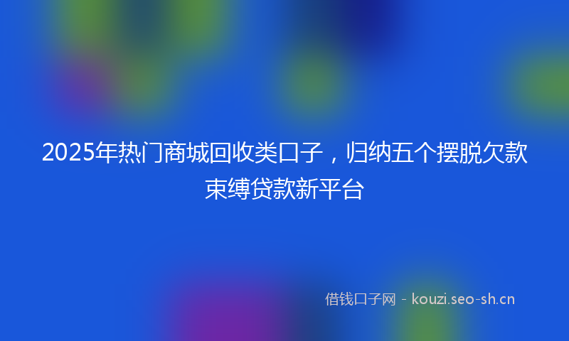2025年热门商城回收类口子，归纳五个摆脱欠款束缚贷款新平台