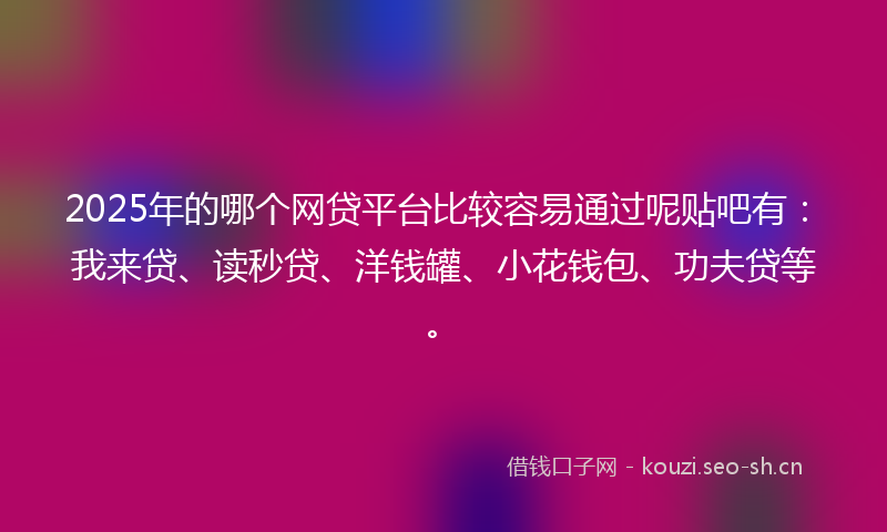 2025年的哪个网贷平台比较容易通过呢贴吧有：我来贷、读秒贷、洋钱罐、小花钱包、功夫贷等。