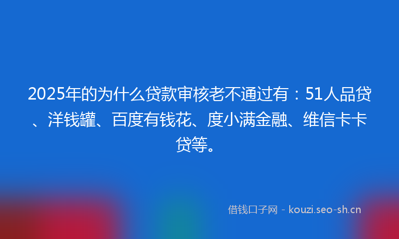 2025年的为什么贷款审核老不通过有：51人品贷、洋钱罐、百度有钱花、度小满金融、维信卡卡贷等。
