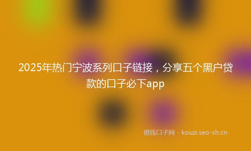 2025年热门宁波系列口子链接,分享五个黑户贷款的口子必下app