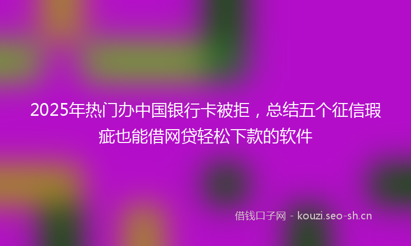 2025年热门办中国银行卡被拒，总结五个征信瑕疵也能借网贷轻松下款的软件