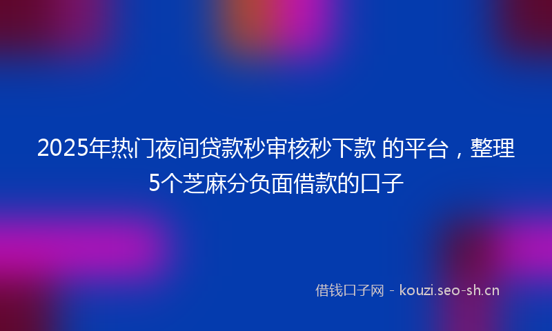 2025年热门夜间贷款秒审核秒下款 的平台，整理5个芝麻分负面借款的口子