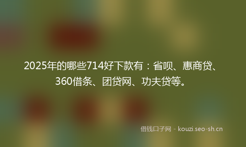 2025年的哪些714好下款有：省呗、惠商贷、360借条、团贷网、功夫贷等。