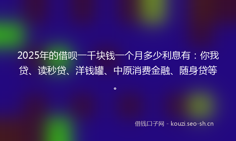 2025年的借呗一千块钱一个月多少利息有：你我贷、读秒贷、洋钱罐、中原消费金融、随身贷等。