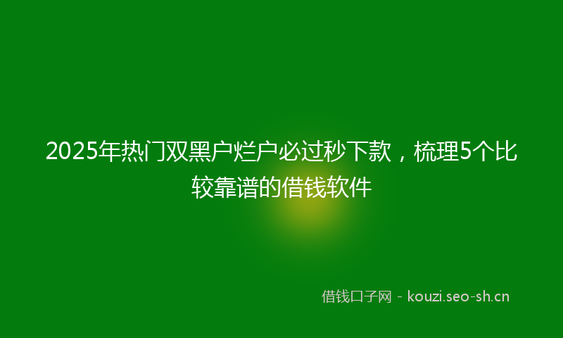 2025年热门双黑户烂户必过秒下款，梳理5个比较靠谱的借钱软件