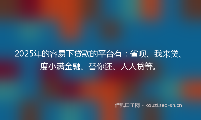 2025年的容易下贷款的平台有：省呗、我来贷、度小满金融、替你还、人人贷等。