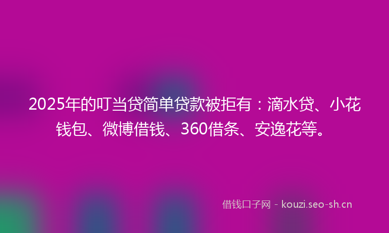 2025年的叮当贷简单贷款被拒有：滴水贷、小花钱包、微博借钱、360借条、安逸花等。