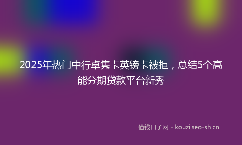 2025年热门中行卓隽卡英镑卡被拒，总结5个高能分期贷款平台新秀