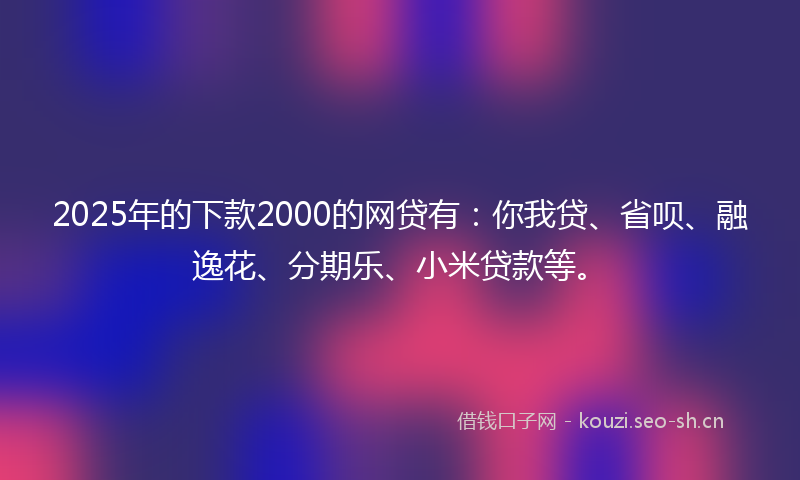 2025年的下款2000的网贷有:你我贷、省呗、融逸花、分期乐、小米贷款等。