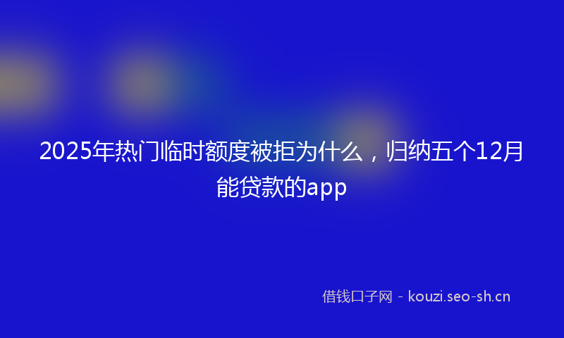 2025年热门临时额度被拒为什么，归纳五个12月能贷款的app