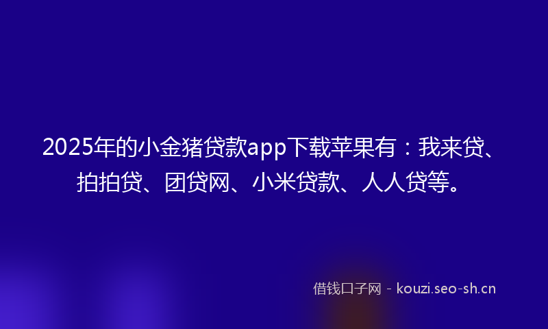 2025年的小金猪贷款app下载苹果有：我来贷、拍拍贷、团贷网、小米贷款、人人贷等。