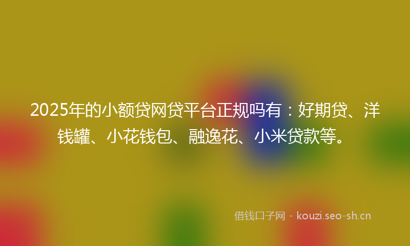 2025年的小额贷网贷平台正规吗有:好期贷、洋钱罐、小花钱包、融逸花、小米贷款等。