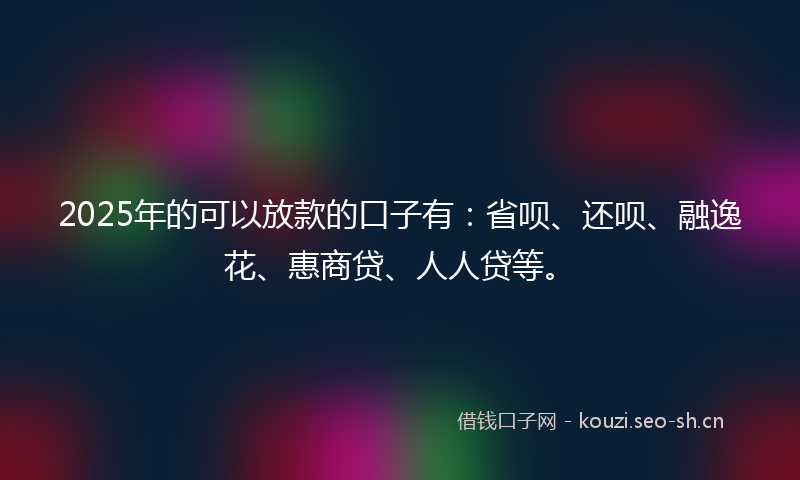 2025年的可以放款的口子有：省呗、还呗、融逸花、惠商贷、人人贷等。