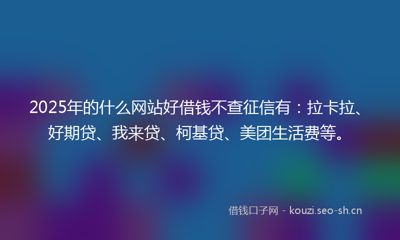 2025年的什么网站好借钱不查征信有：拉卡拉、好期贷、我来贷、柯基贷、美团生活费等。