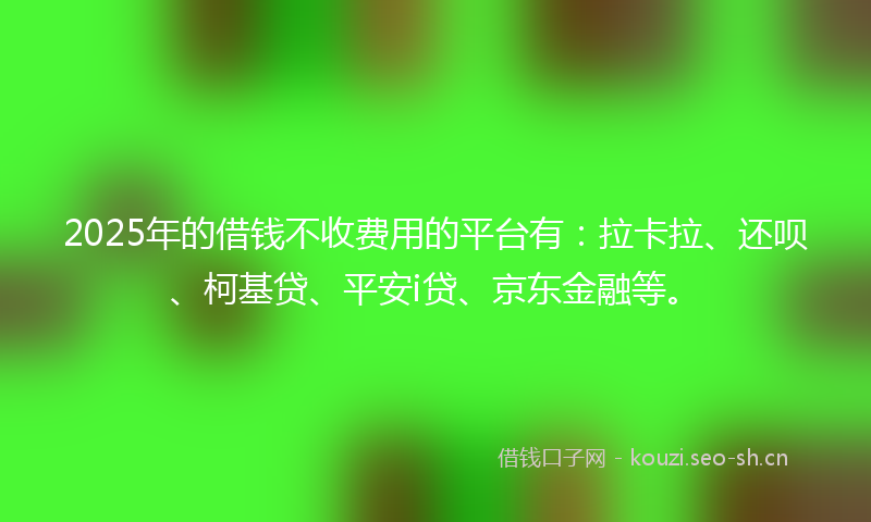 2025年的借钱不收费用的平台有：拉卡拉、还呗、柯基贷、平安i贷、京东金融等。