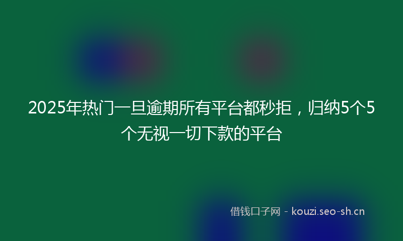 2025年热门一旦逾期所有平台都秒拒，归纳5个5个无视一切下款的平台