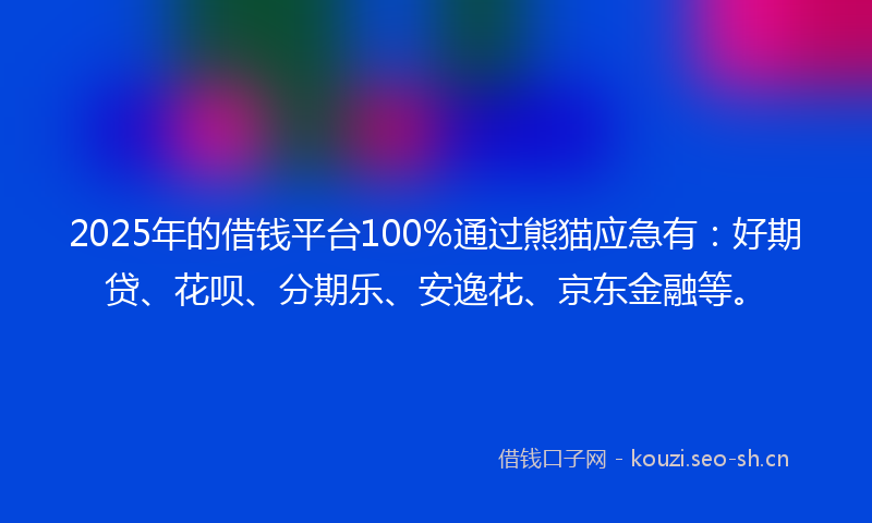 2025年的借钱平台100%通过熊猫应急有：好期贷、花呗、分期乐、安逸花、京东金融等。