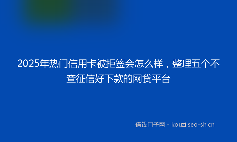 2025年热门信用卡被拒签会怎么样，整理五个不查征信好下款的网贷平台