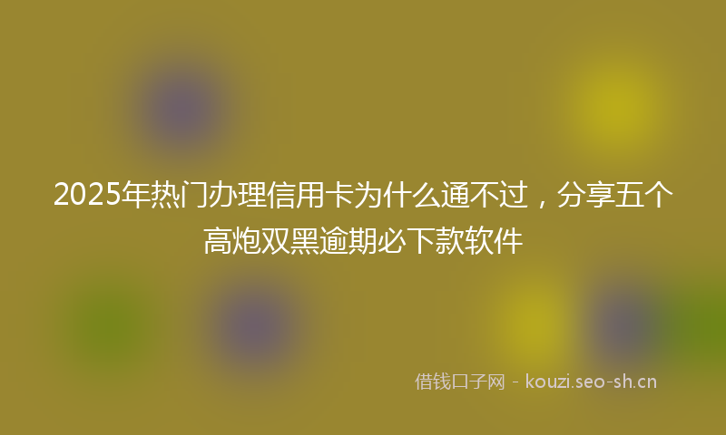 2025年热门办理信用卡为什么通不过，分享五个高炮双黑逾期必下款软件