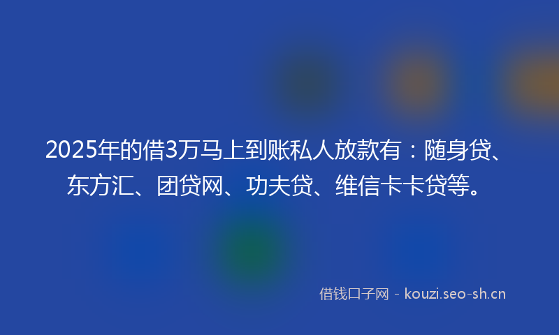 2025年的借3万马上到账私人放款有：随身贷、东方汇、团贷网、功夫贷、维信卡卡贷等。