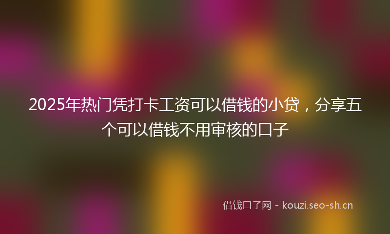 2025年热门凭打卡工资可以借钱的小贷，分享五个可以借钱不用审核的口子