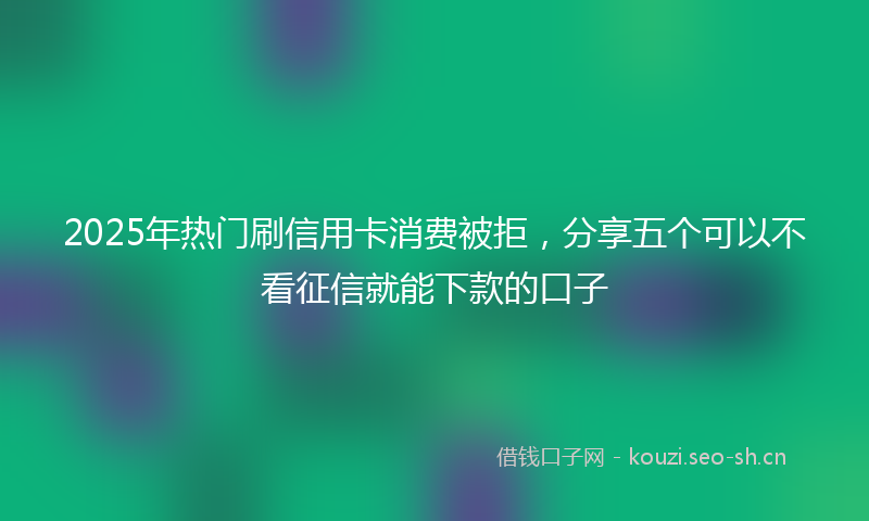 2025年热门刷信用卡消费被拒，分享五个可以不看征信就能下款的口子