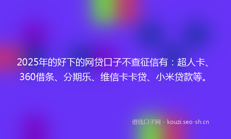 2025年的好下的网贷口子不查征信有：超人卡、360借条、分期乐、维信卡卡贷、小米贷款等。