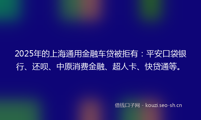 2025年的上海通用金融车贷被拒有：平安口袋银行、还呗、中原消费金融、超人卡、快贷通等。