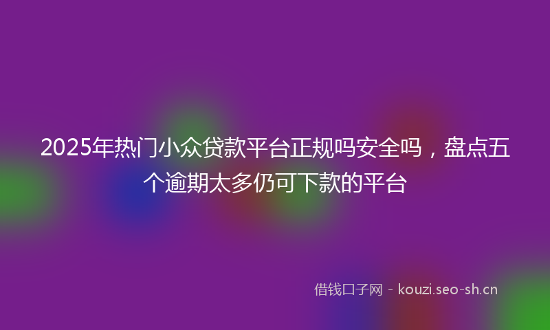 2025年热门小众贷款平台正规吗安全吗，盘点五个逾期太多仍可下款的平台