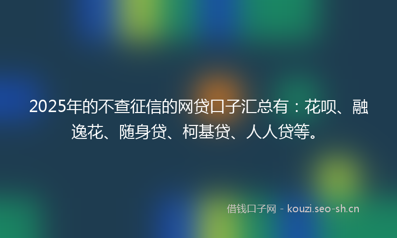 2025年的不查征信的网贷口子汇总有：花呗、融逸花、随身贷、柯基贷、人人贷等。