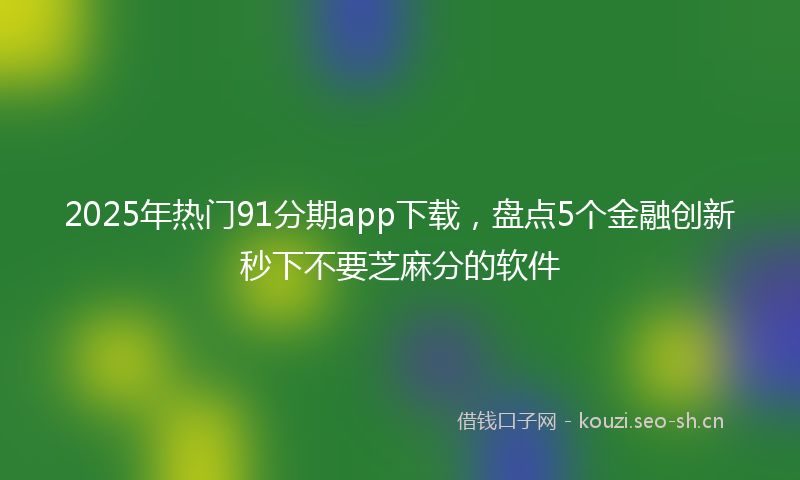 2025年热门91分期app下载，盘点5个金融创新秒下不要芝麻分的软件