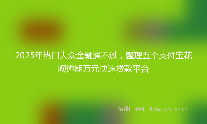 2025年热门大众金融通不过，整理五个支付宝花呗逾期万元快速贷款平台