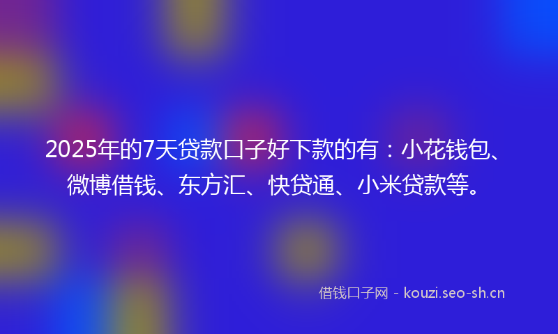 2025年的7天贷款口子好下款的有：小花钱包、微博借钱、东方汇、快贷通、小米贷款等。
