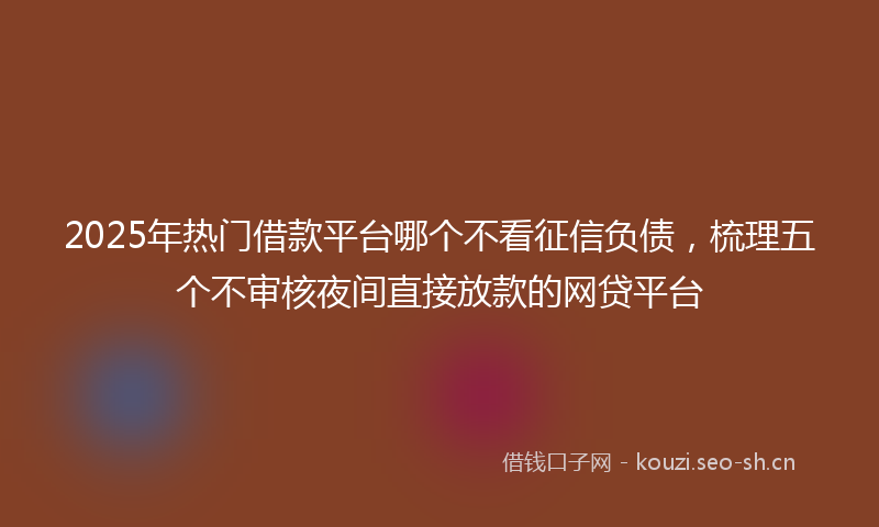 2025年热门借款平台哪个不看征信负债，梳理五个不审核夜间直接放款的网贷平台