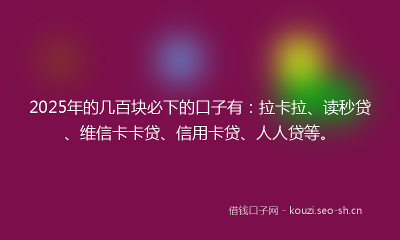2025年的几百块必下的口子有:拉卡拉、读秒贷、维信卡卡贷、信用卡贷、人人贷等。