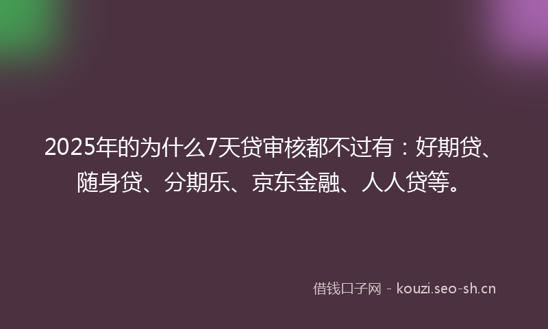2025年的为什么7天贷审核都不过有：好期贷、随身贷、分期乐、京东金融、人人贷等。