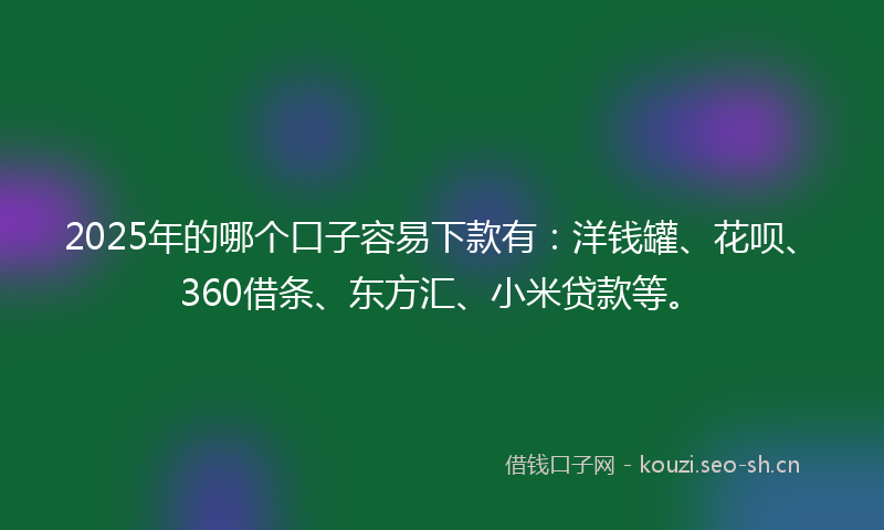 2025年的哪个口子容易下款有：洋钱罐、花呗、360借条、东方汇、小米贷款等。