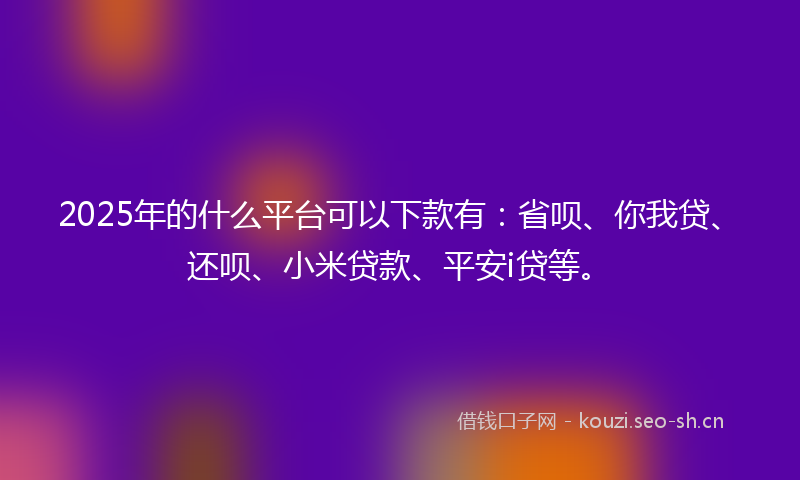 2025年的什么平台可以下款有:省呗、你我贷、还呗、小米贷款、平安i贷等。