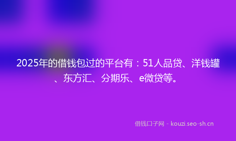 2025年的借钱包过的平台有：51人品贷、洋钱罐、东方汇、分期乐、e微贷等。
