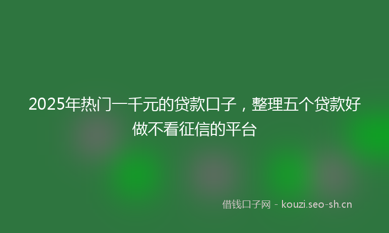 2025年热门一千元的贷款口子，整理五个贷款好做不看征信的平台