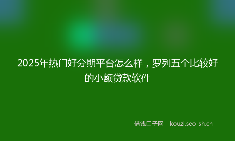 2025年热门好分期平台怎么样，罗列五个比较好的小额贷款软件