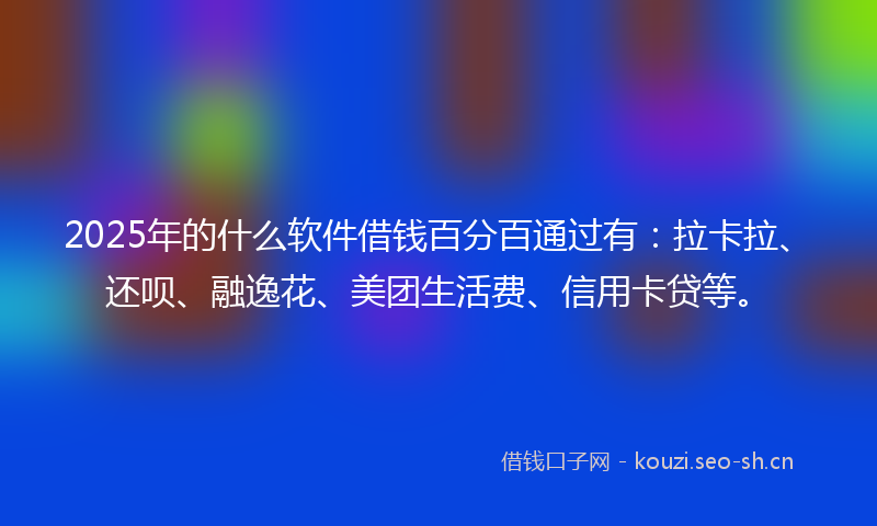 2025年的什么软件借钱百分百通过有：拉卡拉、还呗、融逸花、美团生活费、信用卡贷等。
