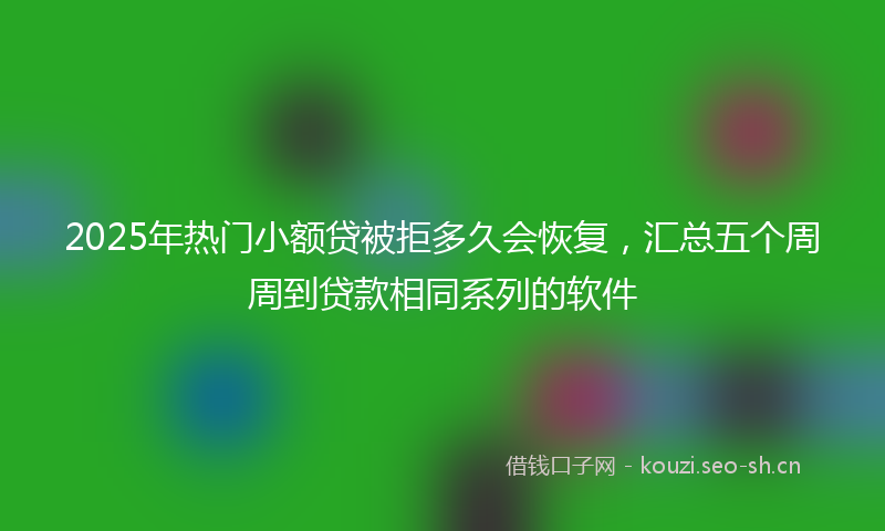 2025年热门小额贷被拒多久会恢复，汇总五个周周到贷款相同系列的软件