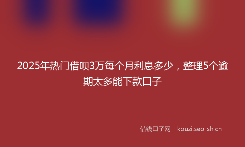 2025年热门借呗3万每个月利息多少，整理5个逾期太多能下款口子