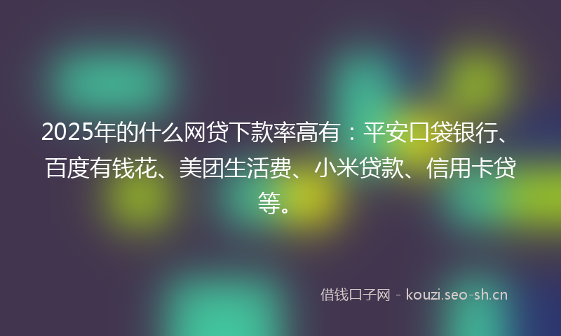 2025年的什么网贷下款率高有：平安口袋银行、百度有钱花、美团生活费、小米贷款、信用卡贷等。