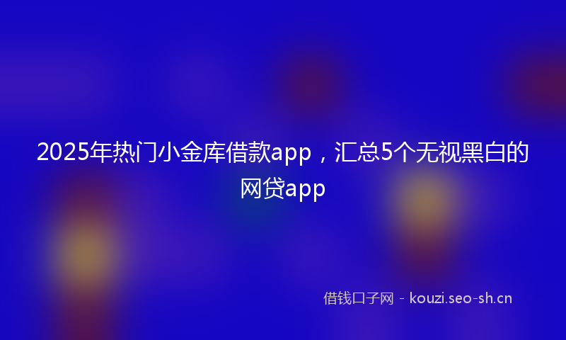 2025年热门小金库借款app,汇总5个无视黑白的网贷app