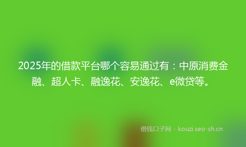 2025年的借款平台哪个容易通过有：中原消费金融、超人卡、融逸花、安逸花、e微贷等。