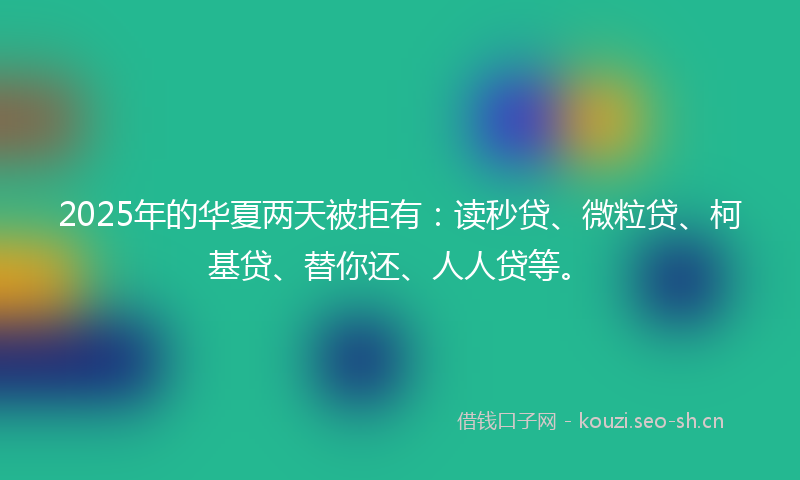 2025年的华夏两天被拒有：读秒贷、微粒贷、柯基贷、替你还、人人贷等。