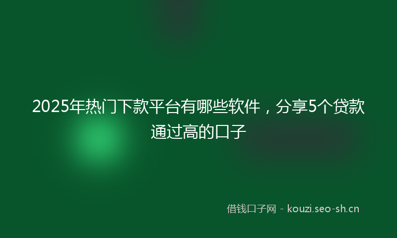 2025年热门下款平台有哪些软件，分享5个贷款通过高的口子